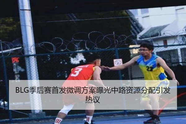 BLG季后赛首发微调方案曝光中路资源分配引发热议